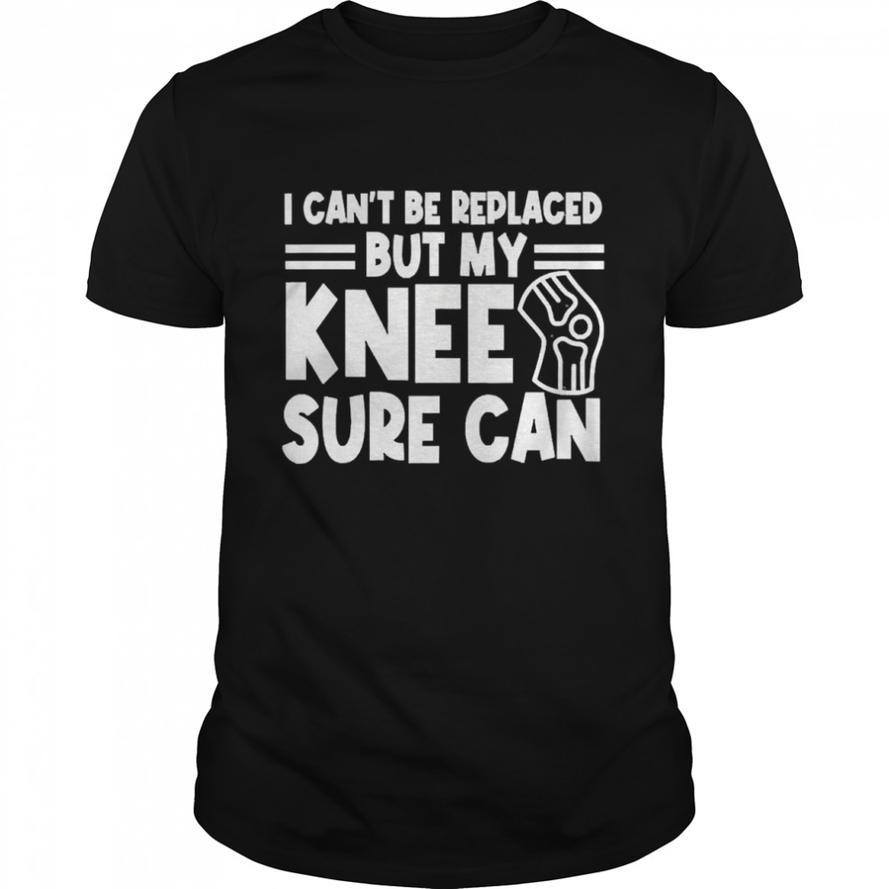 I Can’T Be Replaced But My Knee Sure Can Surgery Shirt