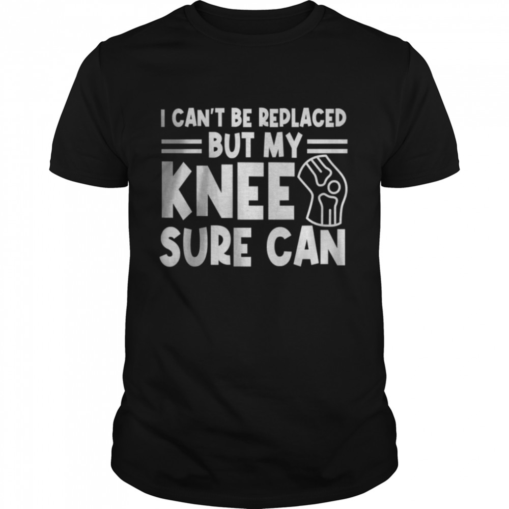 I Can’T Be Replaced But My Knee Sure Can Surgery T-Shirt I Can’T Be Replaced But My Knee Sure Can Surgery T-Shirt