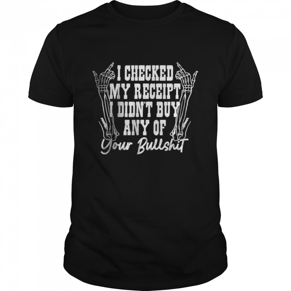 I Checked My Receipt I Didn’T Buy Any Of Your Bullshit T-Shirt