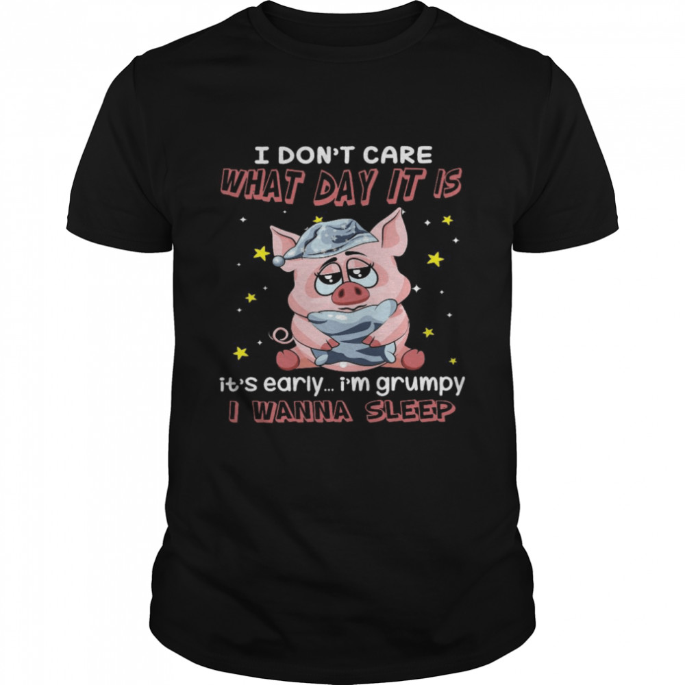 I Don’T Care What Day It Is It’S Early I’M Grumpy I Wanna Sleep Shirt I Don’T Care What Day It Is It’S Early I’M Grumpy I Wanna Sleep Shirt