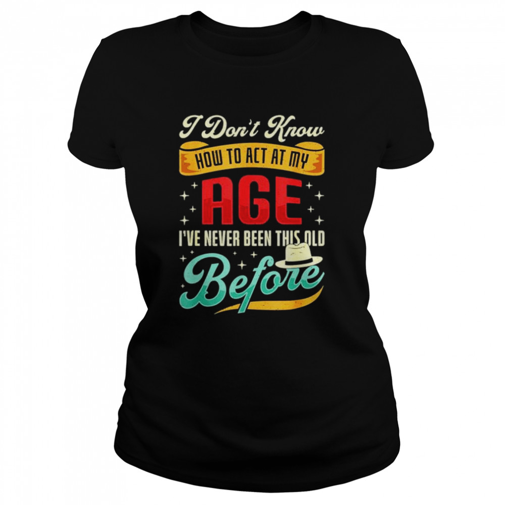 I Don’T Know How To Act My Age I’Ve Never Been This Old Before Shirt 1 » Cool Gifts for You - Mfamilygift I Don’T Know How To Act My Age I’Ve Never Been This Old Before Shirt 1