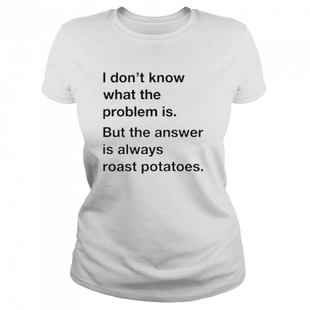 I Don’T Know What The Problem Is But The Answer Is Always Roast Potatoes Shirt 1 » Cool Gifts for You - Mfamilygift I Don’T Know What The Problem Is But The Answer Is Always Roast Potatoes Shirt 1