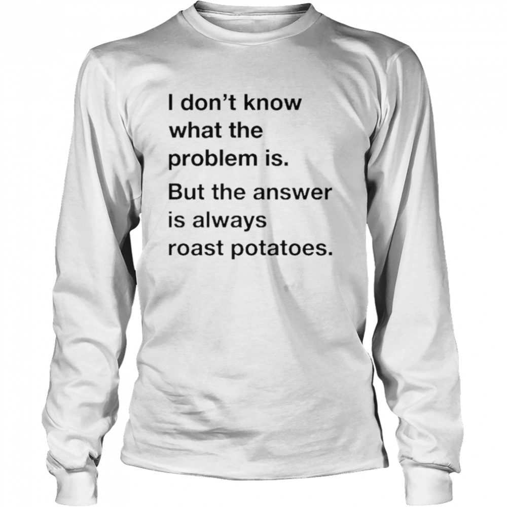 I Don’T Know What The Problem Is But The Answer Is Always Roast Potatoes Shirt 2 » Cool Gifts for You - Mfamilygift I Don’T Know What The Problem Is But The Answer Is Always Roast Potatoes Shirt 2