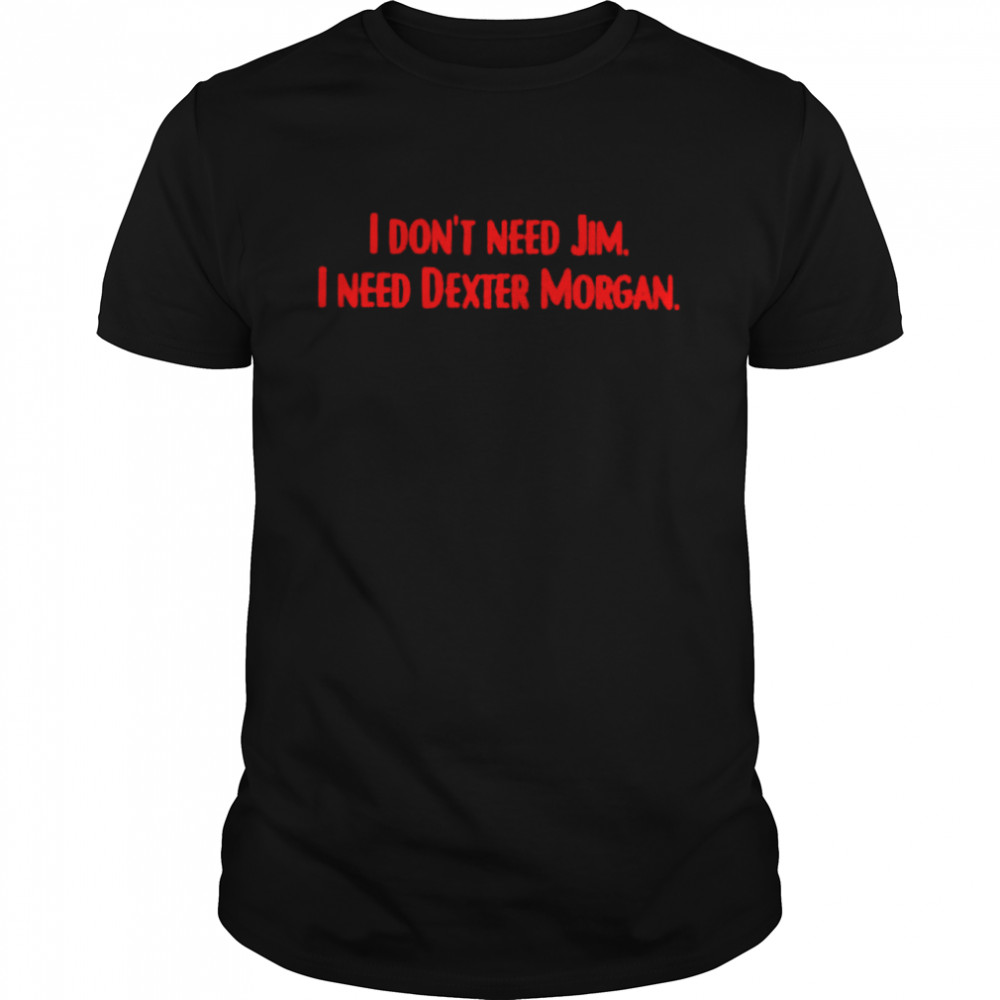 I Don’T Need Jim I Need Dexter Morgan Shirt