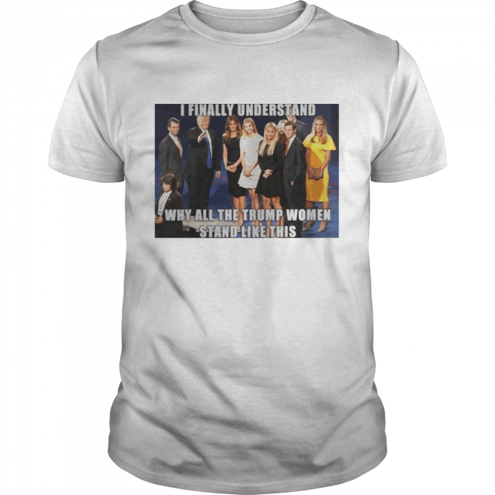 I Finally Understand Why All The Trump Women Stand Like This Shirt I Finally Understand Why All The Trump Women Stand Like This Shirt