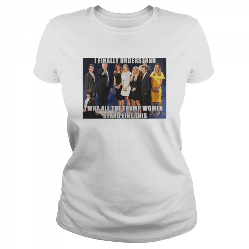 I Finally Understand Why All The Trump Women Stand Like This Shirt 1 » Cool Gifts for You - Mfamilygift I Finally Understand Why All The Trump Women Stand Like This Shirt 1
