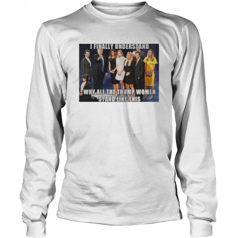 I Finally Understand Why All The Trump Women Stand Like This Shirt 2 » Cool Gifts for You - Mfamilygift I Finally Understand Why All The Trump Women Stand Like This Shirt 2