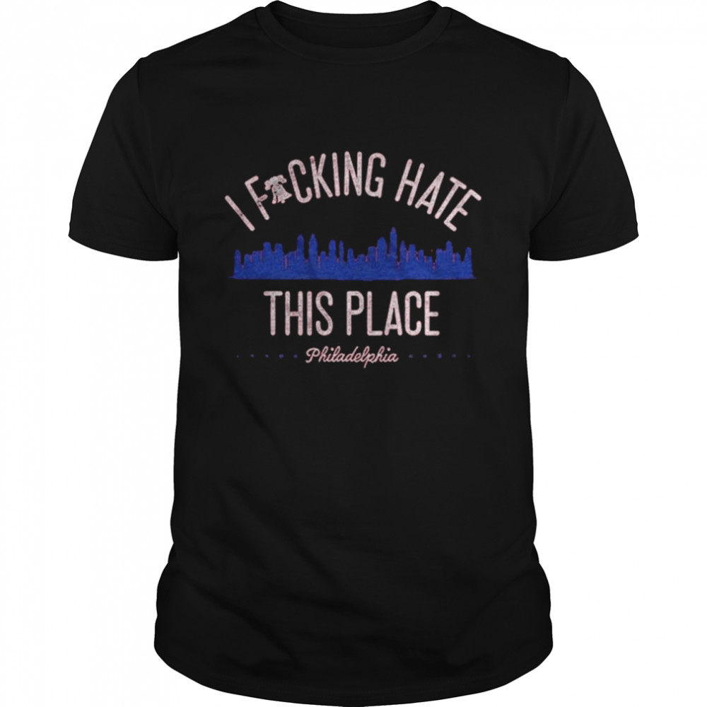 I Fucking Hate This Place Philadelphia Shirt