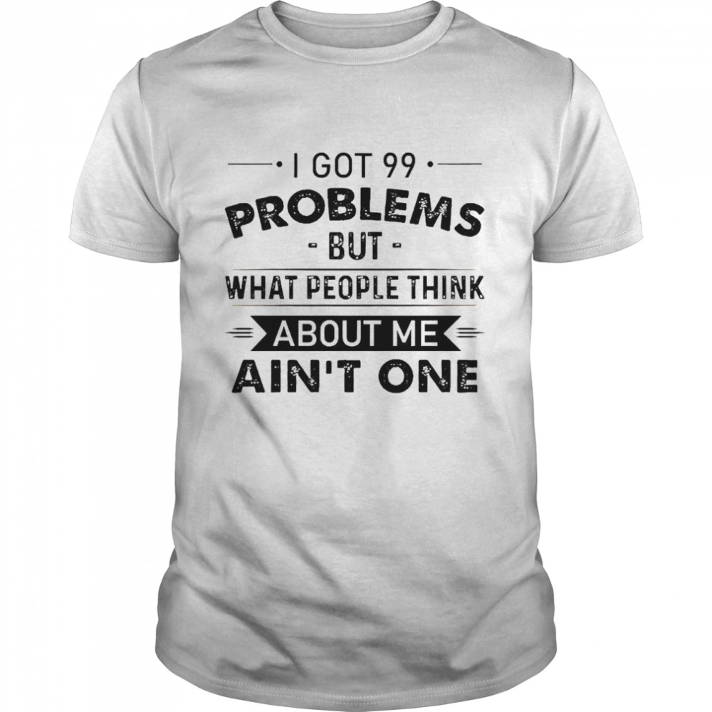 I Got 99 Problems But What People Think About Me Ain’T One Shirt I Got 99 Problems But What People Think About Me Ain’T One Shirt