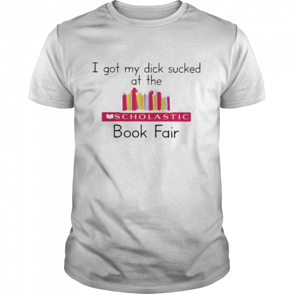 I Got My Dick Sucked At The Scholastic Book Fair Shirt