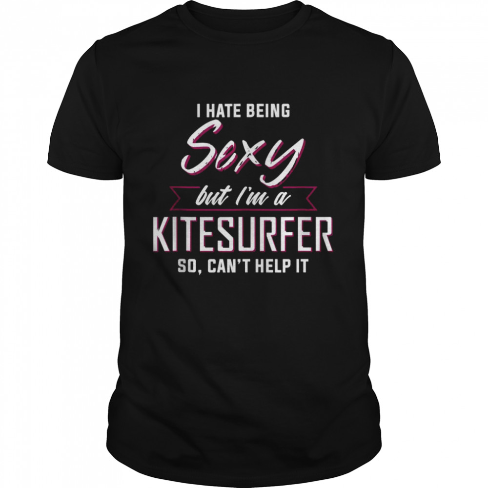 I Hate Being Sexy But I’M A Kite Surfer Shirt