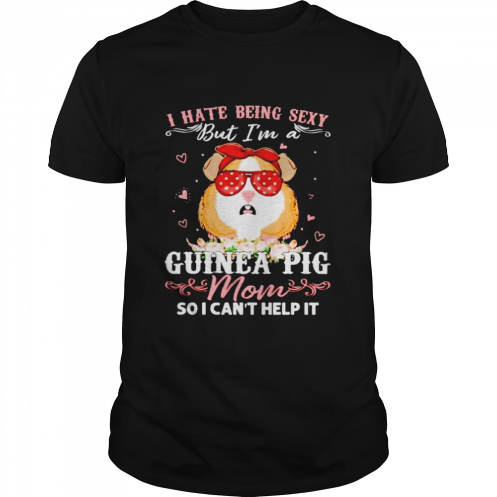 I Hate Being Sexy Guinea Pig Mom So I Can’T Help It Shirt I Hate Being Sexy Guinea Pig Mom So I Can’T Help It Shirt