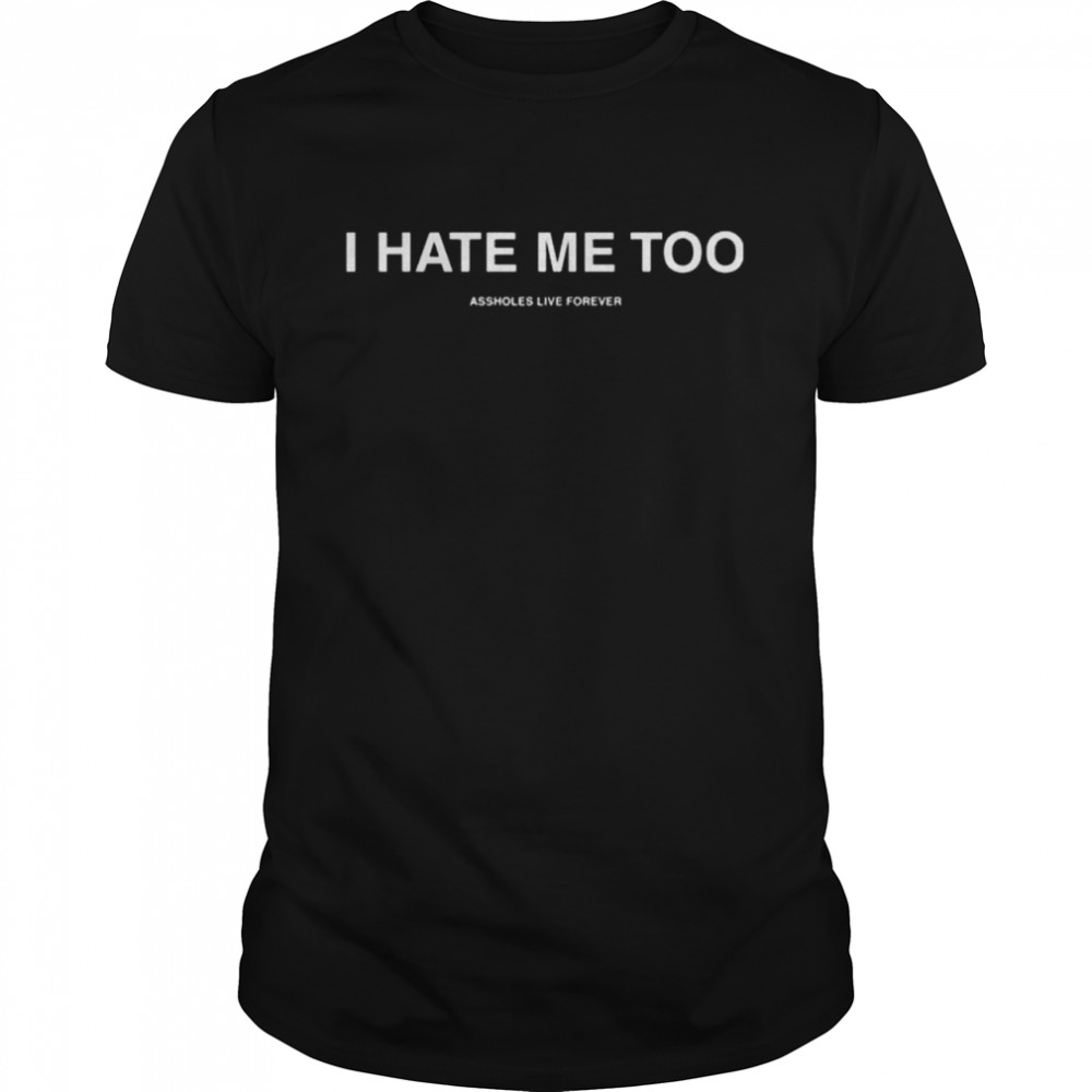 I Hate Me Too Assholes Live Forever Shirt I Hate Me Too Assholes Live Forever Shirt