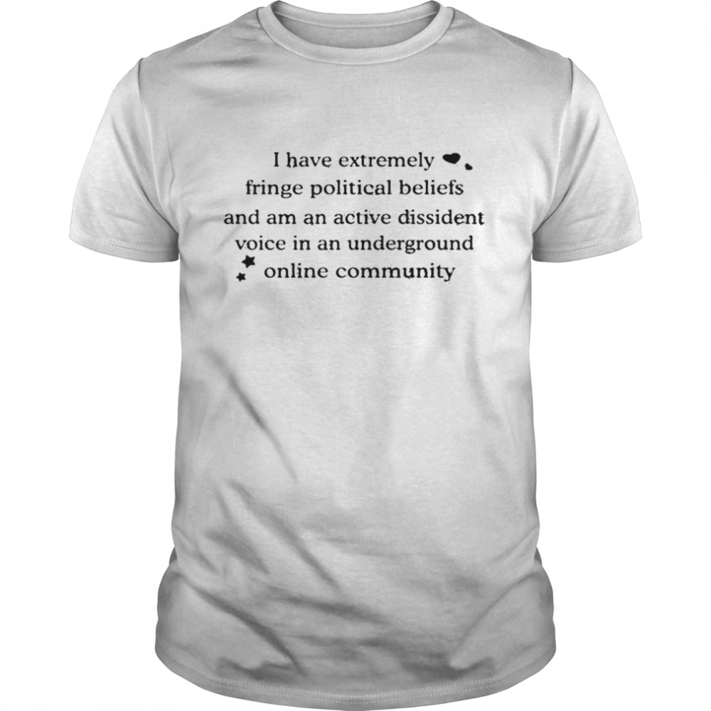 I Have Extremely Fringe Political Beliefs And Am An Active Dissident Shirt