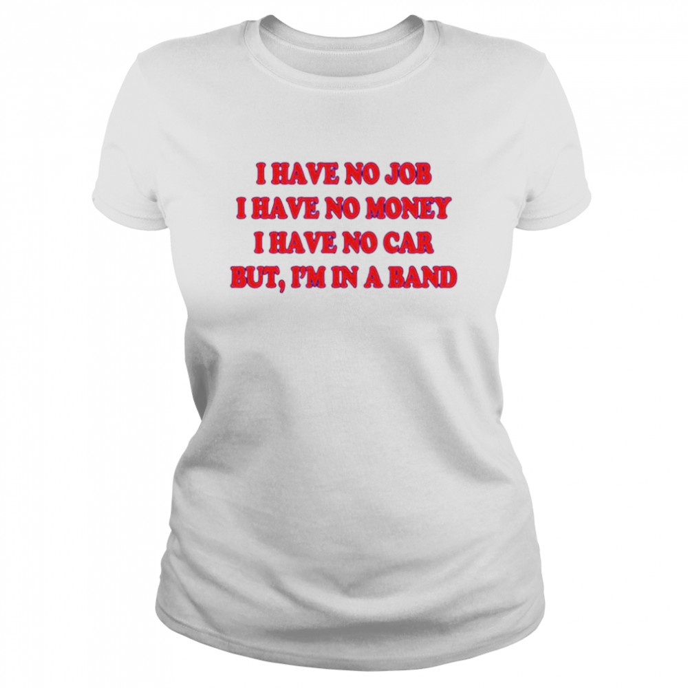 I Have No Job I Have No Money I Have No Car But I’M In A Band Shirt 1 » Cool Gifts for You - Mfamilygift I Have No Job I Have No Money I Have No Car But I’M In A Band Shirt 1