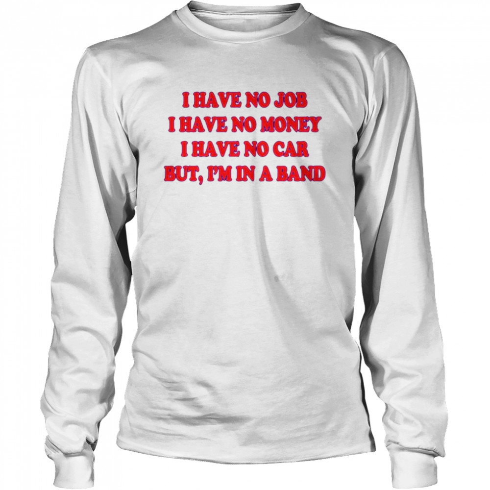 I Have No Job I Have No Money I Have No Car But I’M In A Band Shirt 2 » Cool Gifts for You - Mfamilygift I Have No Job I Have No Money I Have No Car But I’M In A Band Shirt 2