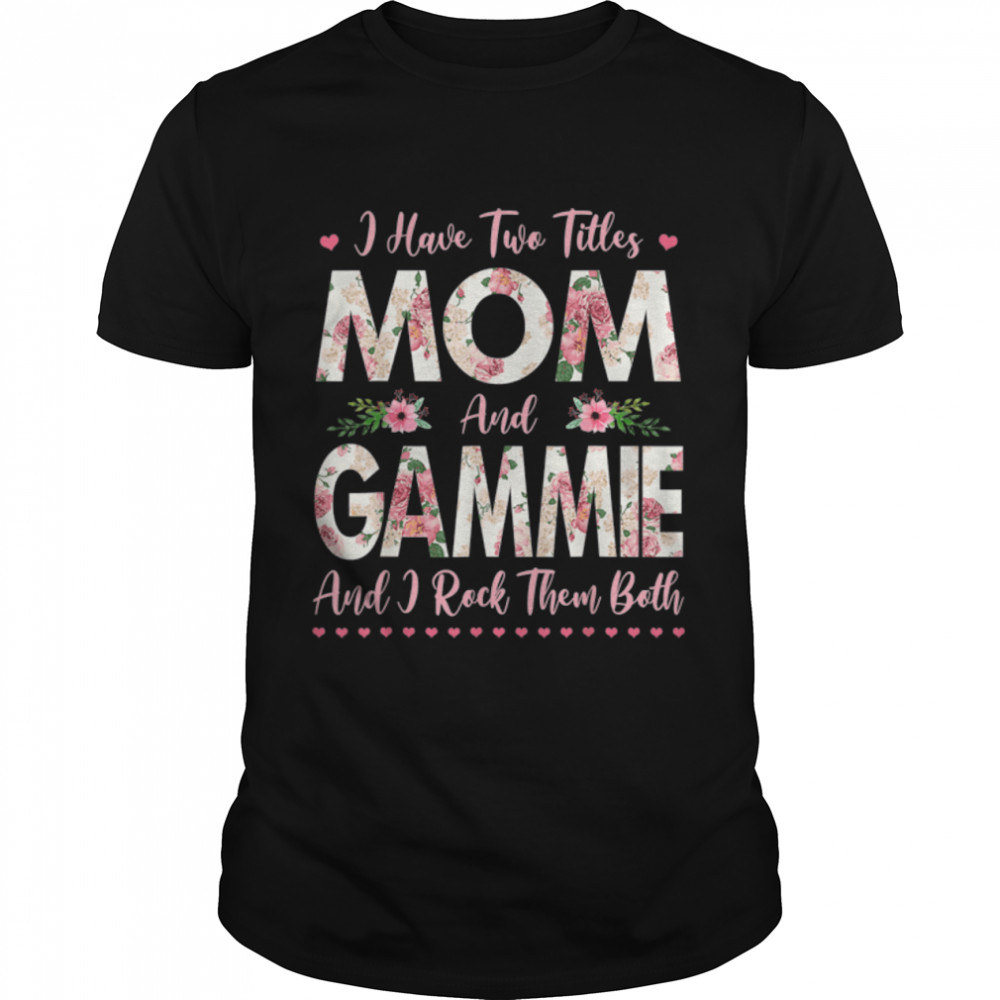 I Have Two Titles Mom And Gammie Flowers Mothers Day Grandma T-Shirt I Have Two Titles Mom And Gammie Flowers Mothers Day Grandma T-Shirt