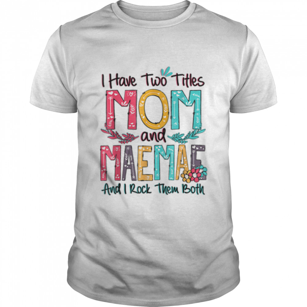 I Have Two Titles Mom And Maemae Floral Mothers Day Gift T-Shirt I Have Two Titles Mom And Maemae Floral Mothers Day Gift T-Shirt
