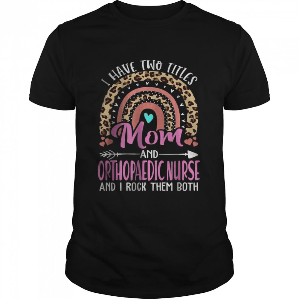 I Have Two Tittles Mom And Orthopaedic Nurse Mothers Day T-Shirt I Have Two Tittles Mom And Orthopaedic Nurse Mothers Day T-Shirt