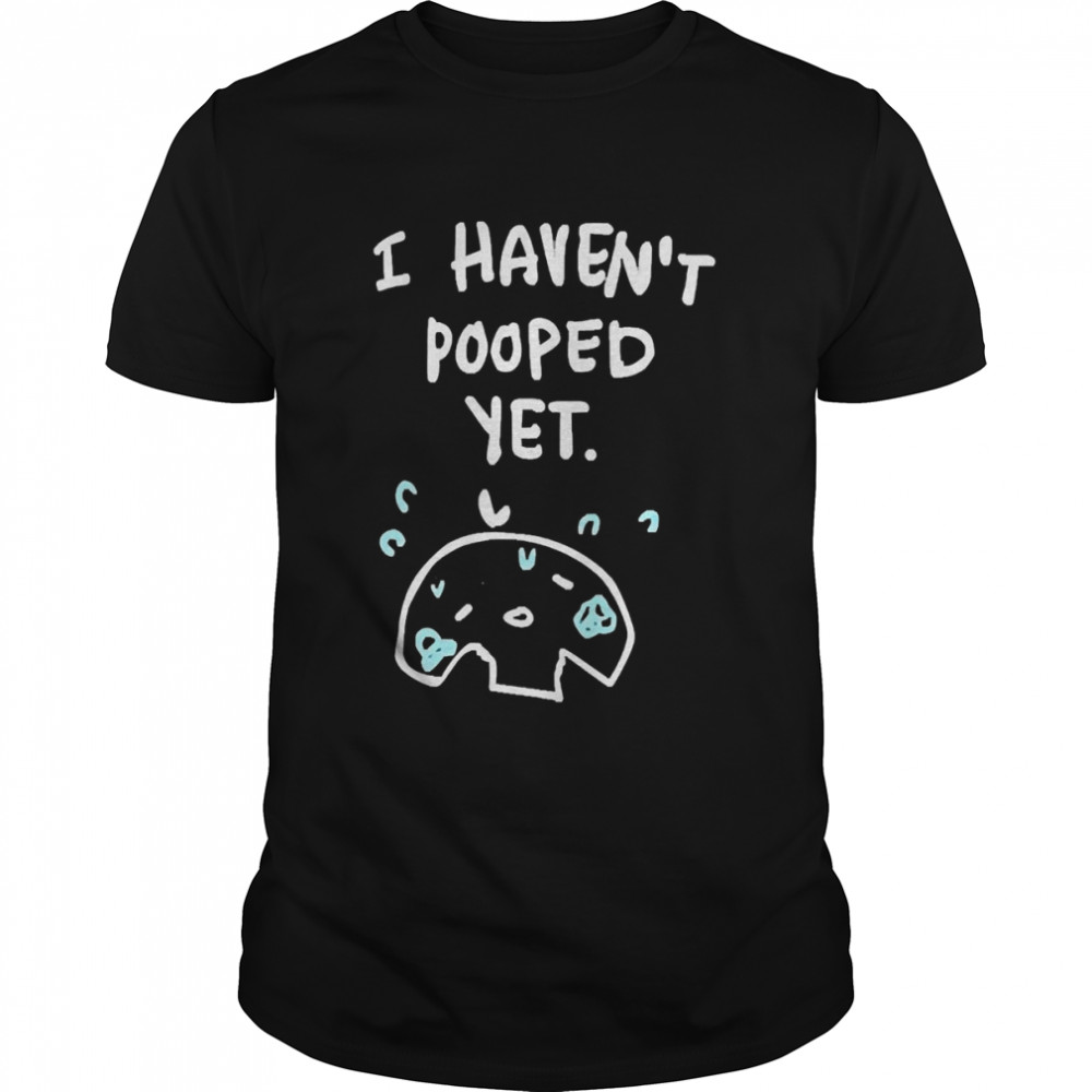 I Haven’T Pooped Yet 2022 Shirt