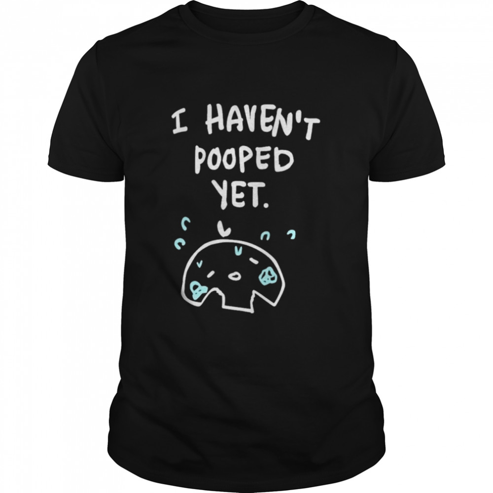 I Havent Pooped Yet Shirt