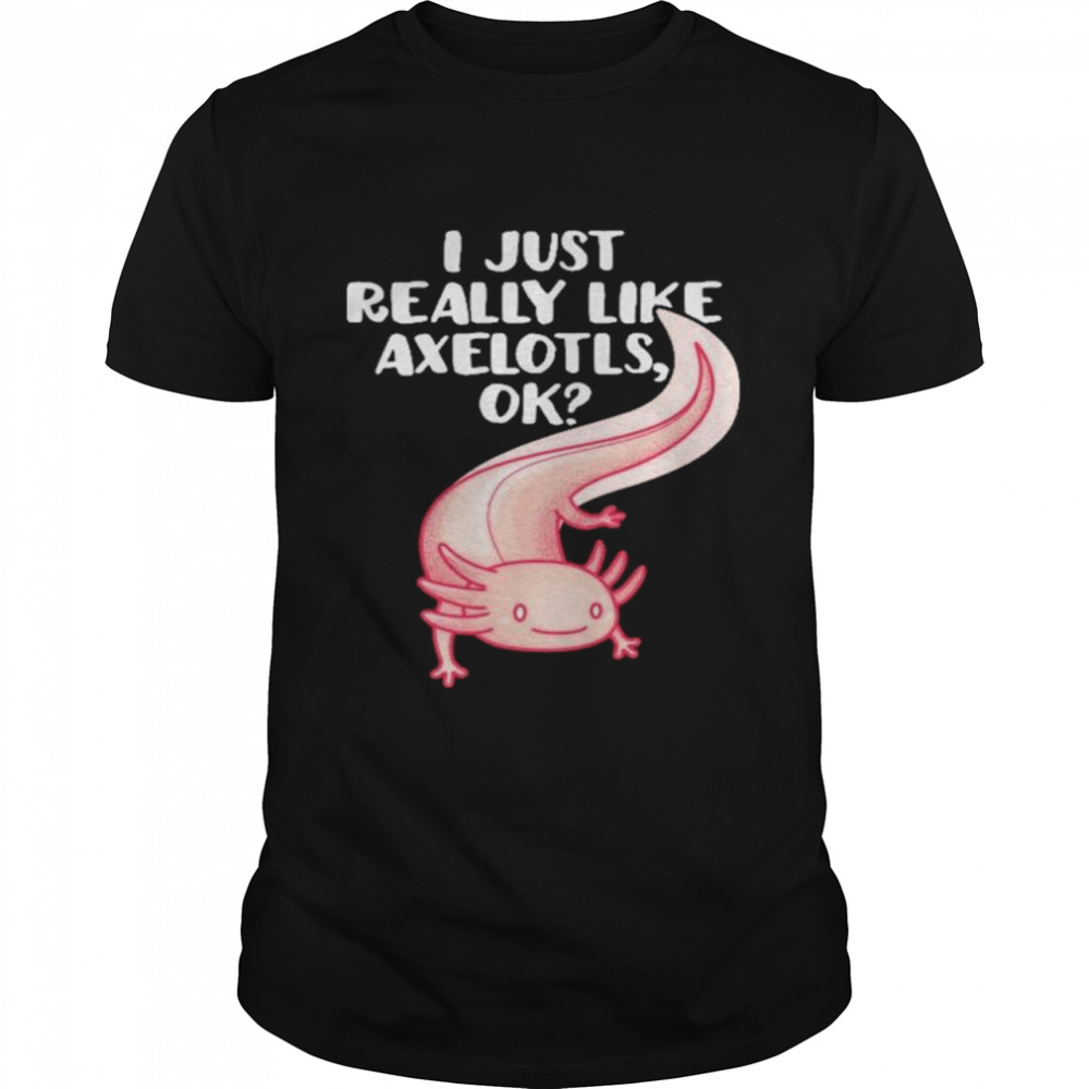 I Just Really Like Axolotls Ok Shirt