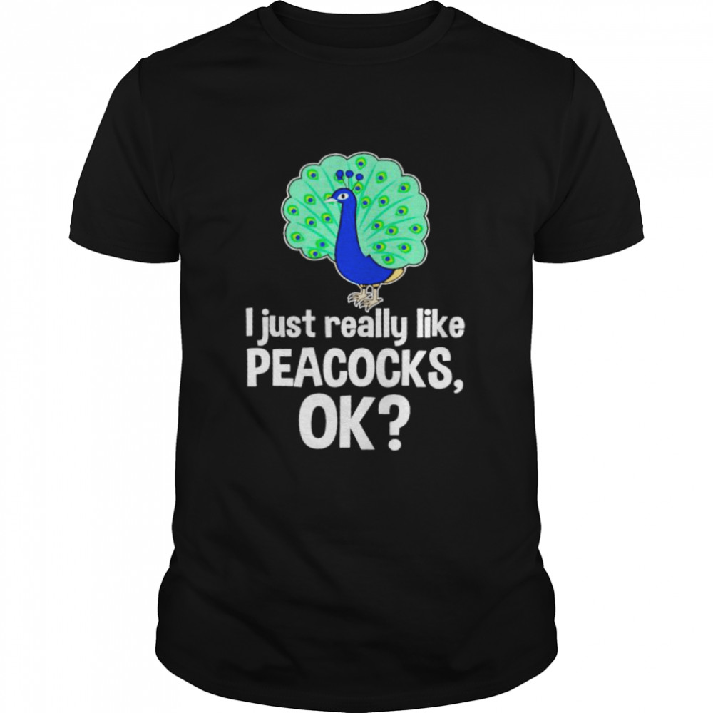 I Just Really Like Peacocks Ok Shirt I Just Really Like Peacocks Ok Shirt