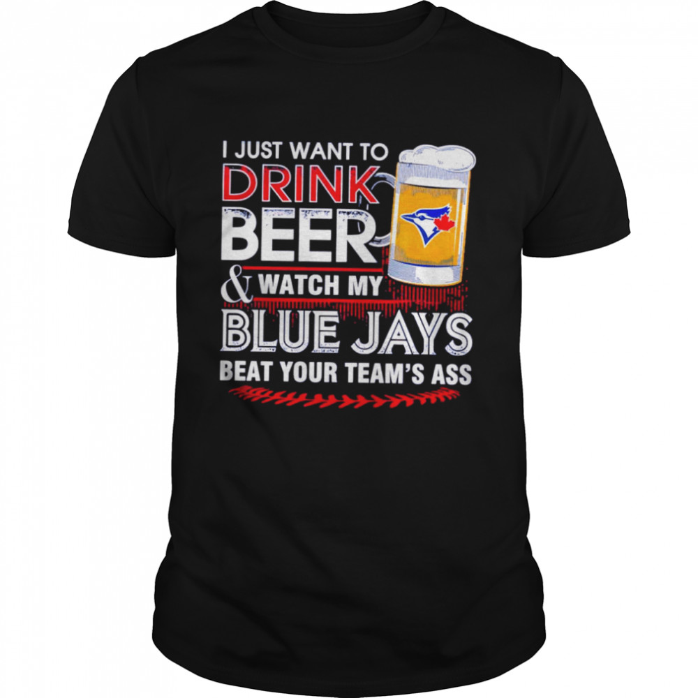 I Just Want To Drink Beer And Watch My Blue Jays Shirt I Just Want To Drink Beer And Watch My Blue Jays Shirt