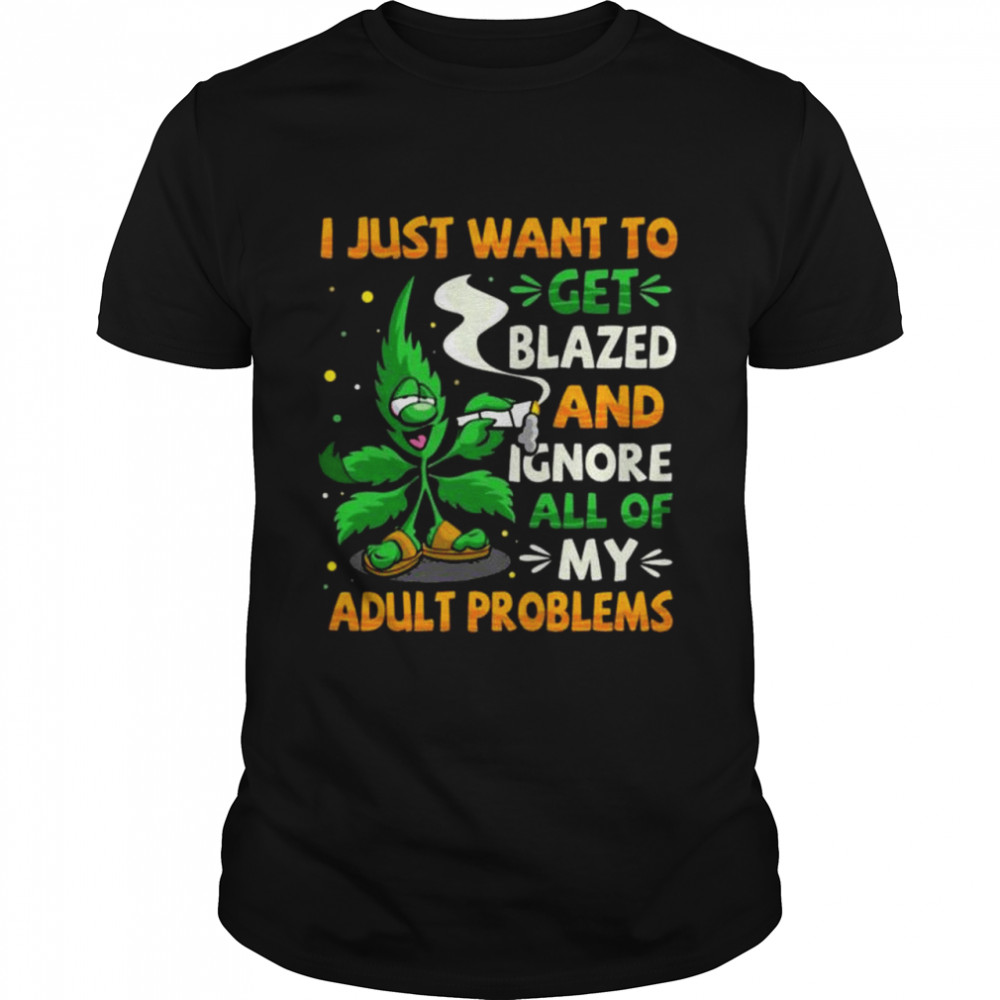 I Just Want To Get Blazed And Ignore All Of My Adult Problems Cannabis Smoking Weed Shirt I Just Want To Get Blazed And Ignore All Of My Adult Problems Cannabis Smoking Weed Shirt