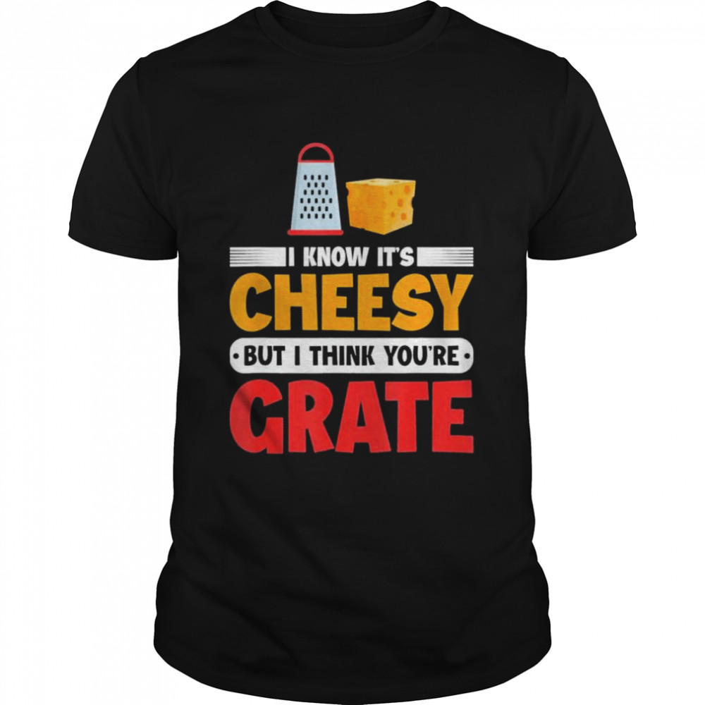 I Know Its Cheesy But I Think Youre Grate Cheese Shirt I Know Its Cheesy But I Think Youre Grate Cheese Shirt