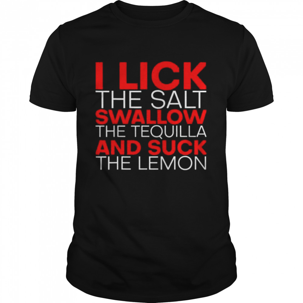 I Lick The Salt Swallow The Tequila And Suck The Lemon Shirt I Lick The Salt Swallow The Tequila And Suck The Lemon Shirt