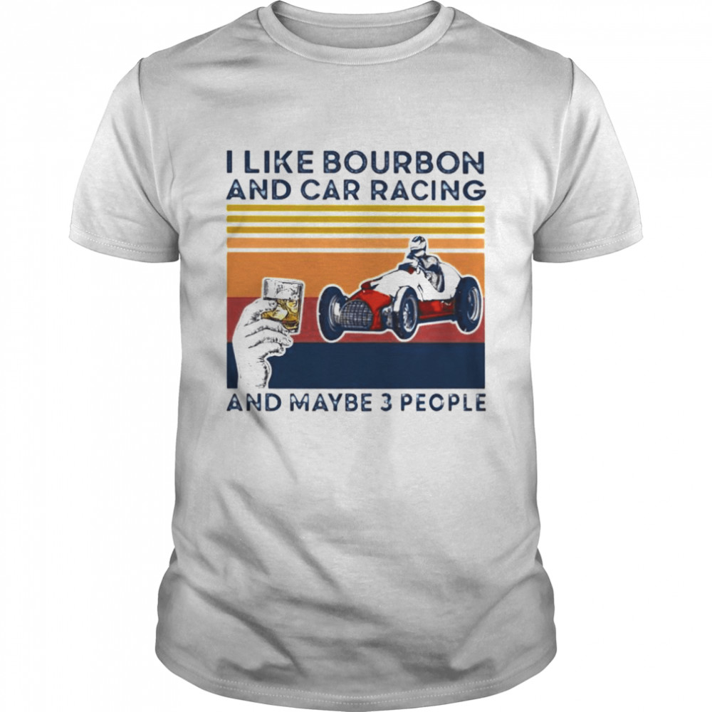 I Like Bourbon And Car Racing And Maybe 3 People Shirt I Like Bourbon And Car Racing And Maybe 3 People Shirt