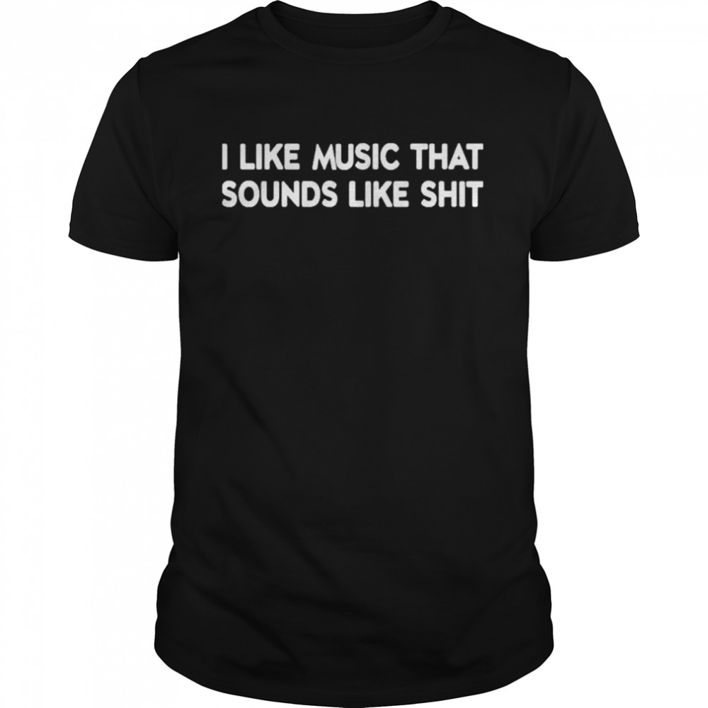 I Like Music That Sounds Like Shit Shirt I Like Music That Sounds Like Shit Shirt