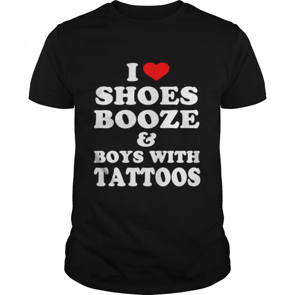 I Love Shoes Booze Boys With Tattoos Shirt