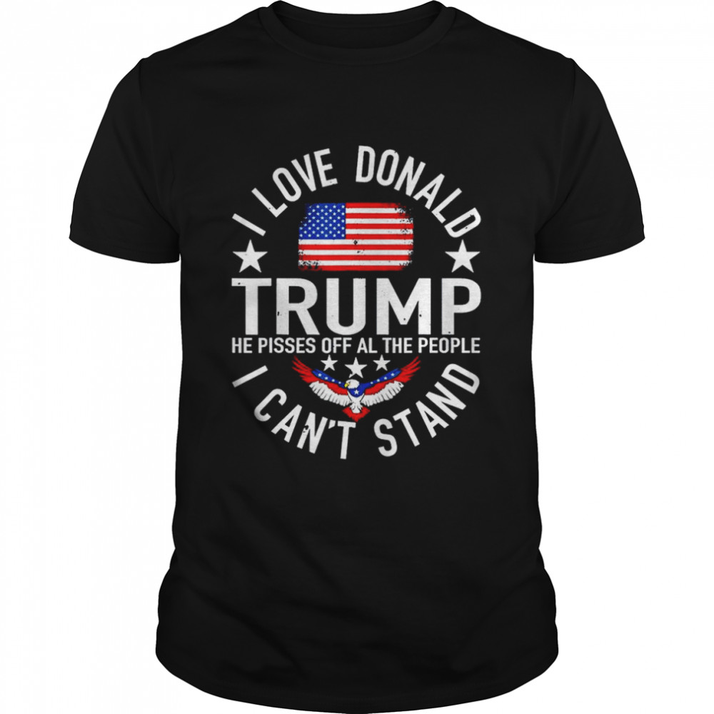I Love Trump Because He Pissed Off The People I Can’T Stand Shirt