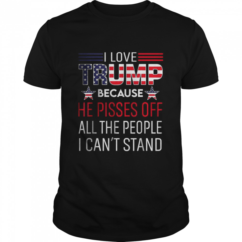 I Love Trump Because He Pissed Off The People I Can’T Stand T-Shirt