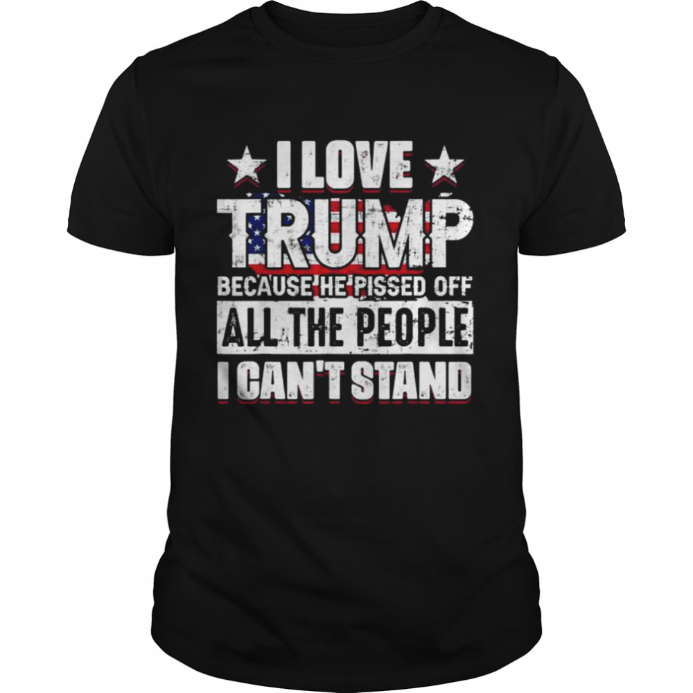 I Love Trump Because He Pisses Off All People I Can’T Stand Shirt