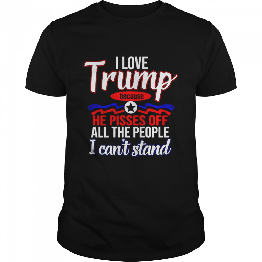 I Love Trump Because He Pisses Off All People I Can’T Stand T-Shirt
