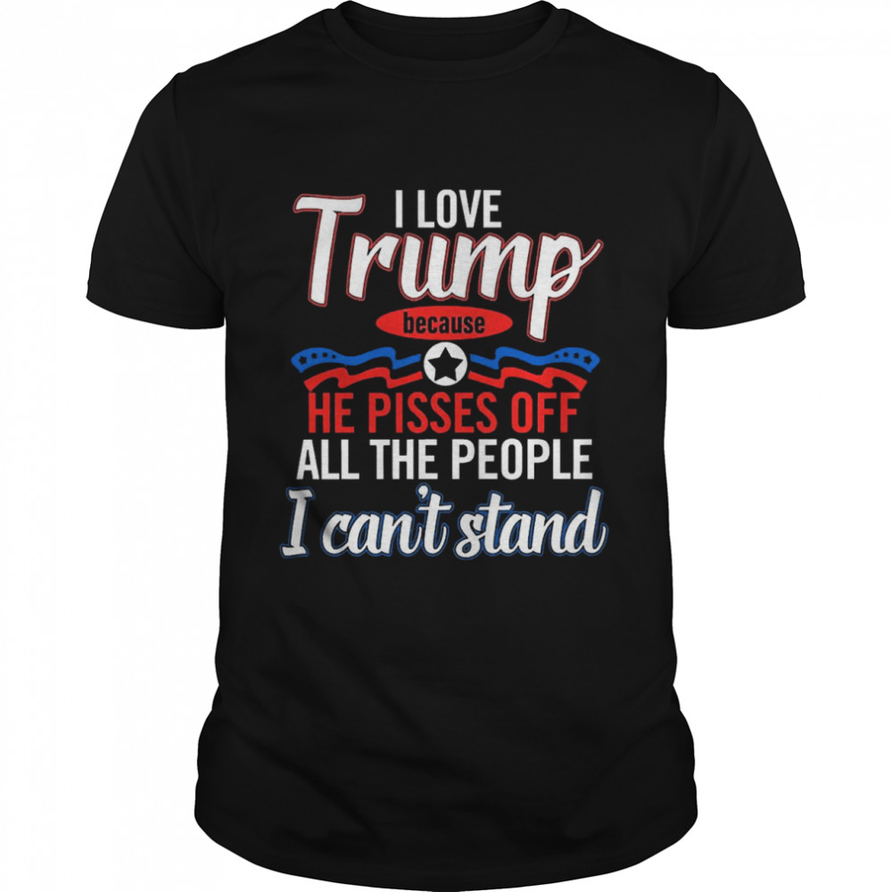 I Love Trump Because He Pisses Off All The People Shirt I Love Trump Because He Pisses Off All The People Shirt
