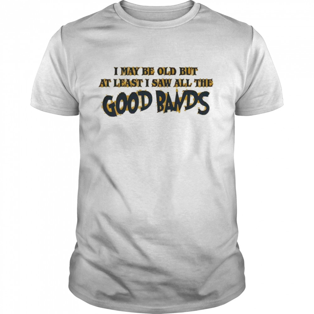 I May Be Out But At Least I Saw All The Good Bands Shirt I May Be Out But At Least I Saw All The Good Bands Shirt
