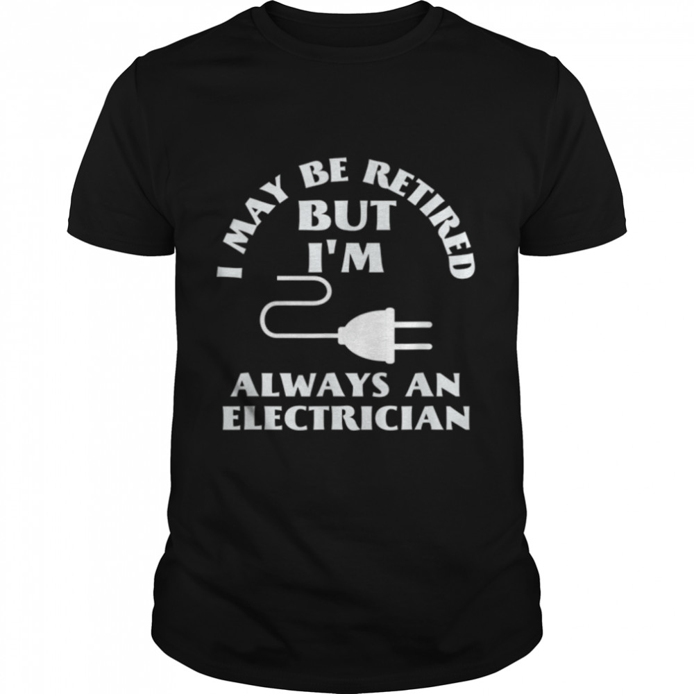 I May Be Retired But I Am Always An Elecrician Retirement T-Shirt B09w61fxbv