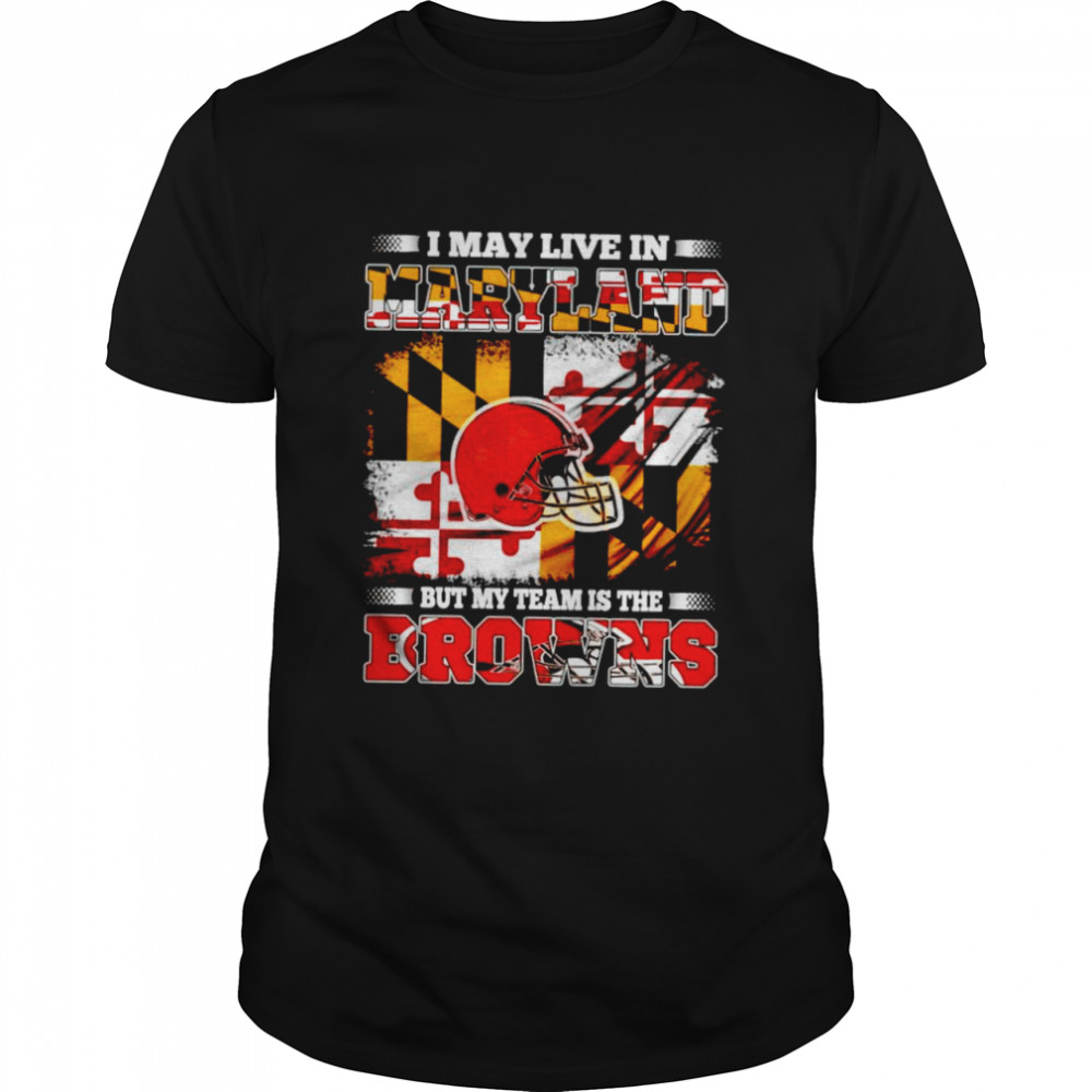 I May Live In Maryland But My Team Is The Browns Shirt