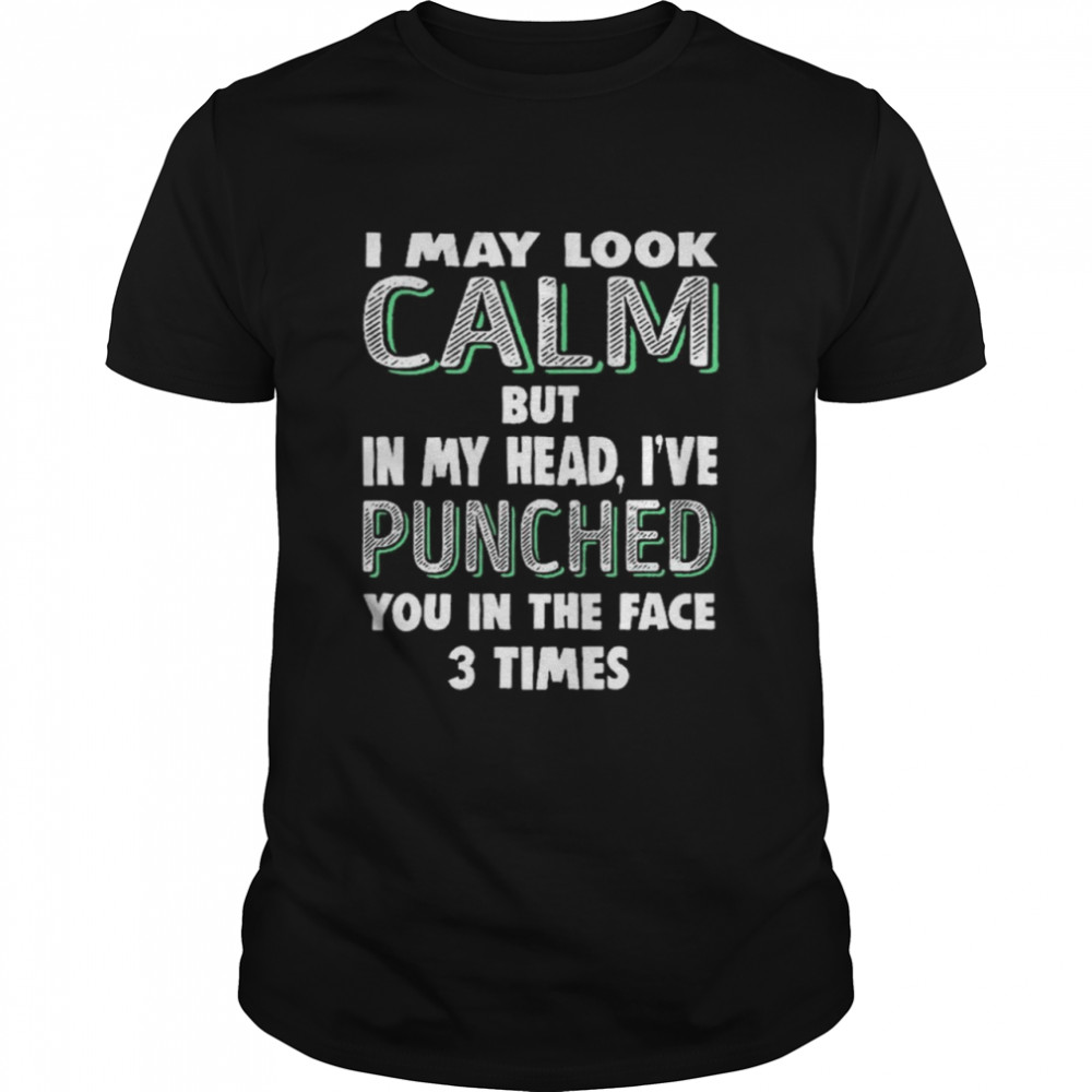 I May Look Calm But In My Head I’Ve Punched You In The Face 3 Times Shirt I May Look Calm But In My Head I’Ve Punched You In The Face 3 Times Shirt