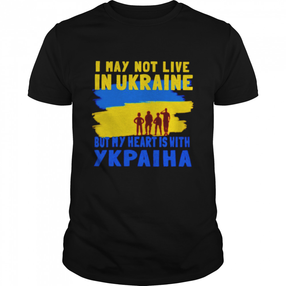 I May Not Live In Ukraine But My Heart Is With Ykpaiha Shirt I May Not Live In Ukraine But My Heart Is With Ykpaiha Shirt