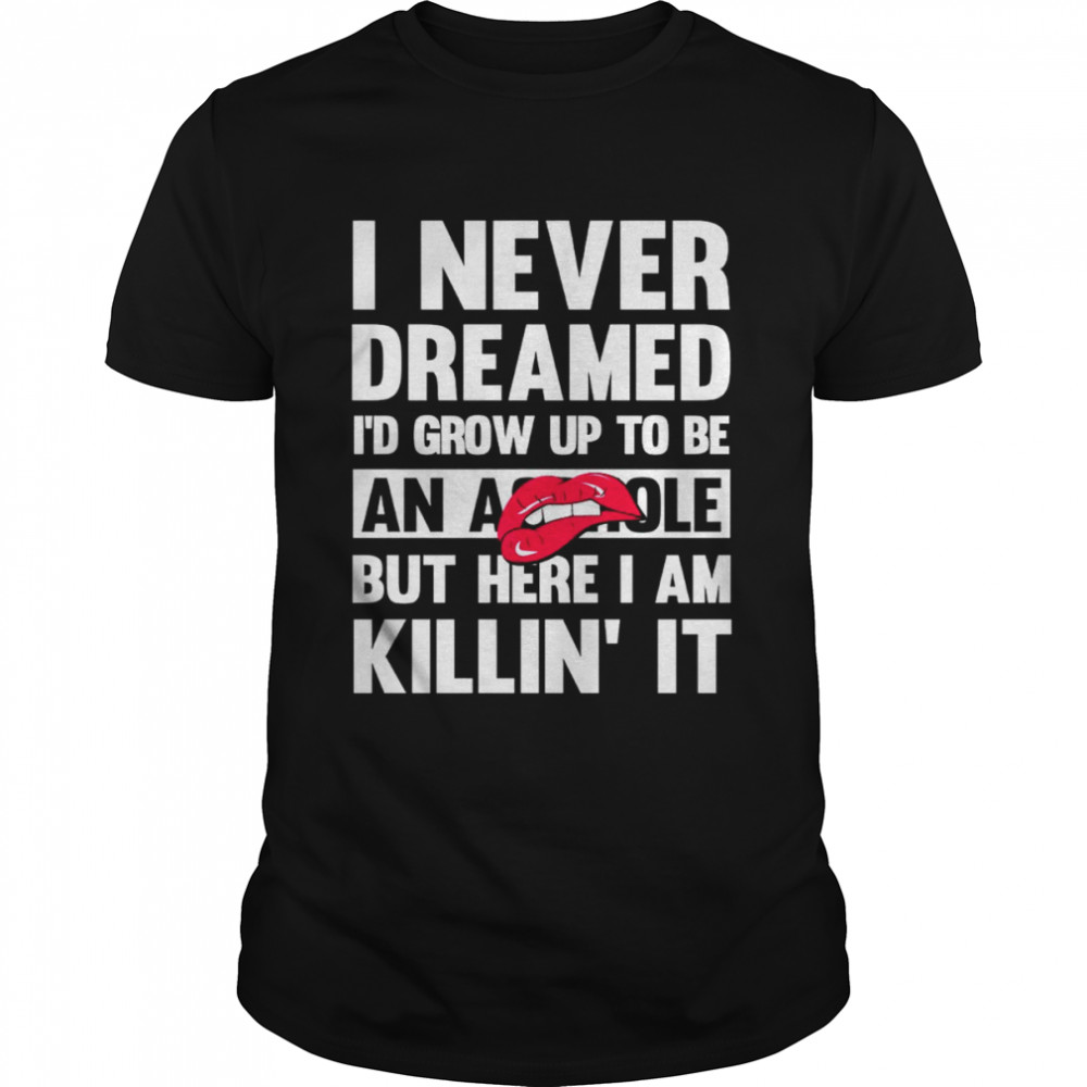 I Never Dreamed I’D Grow Up To Be An Asshole But Here I Am Killin It Shirt I Never Dreamed I’D Grow Up To Be An Asshole But Here I Am Killin It Shirt