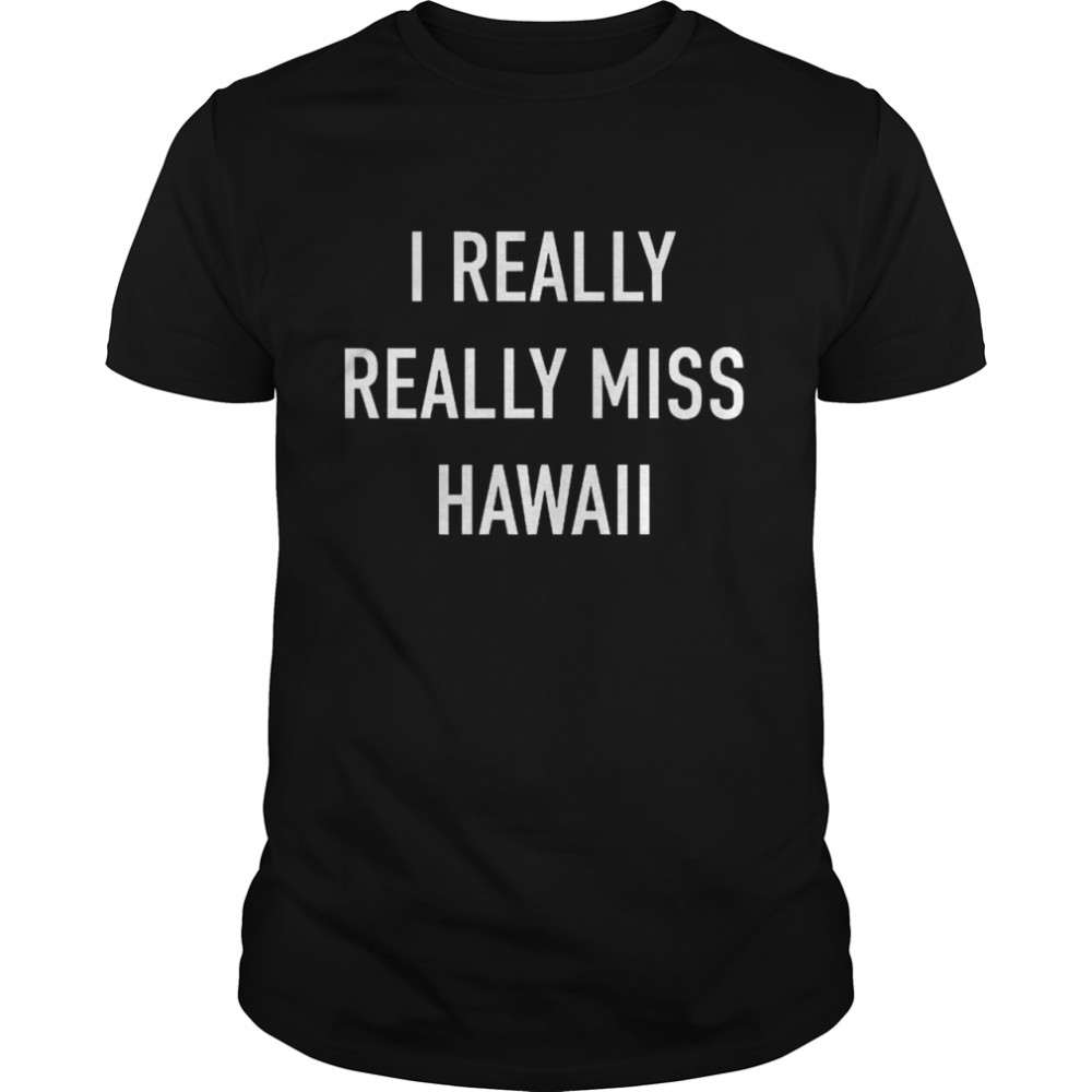 I Really Really Miss Hawaii Shirt I Really Really Miss Hawaii Shirt