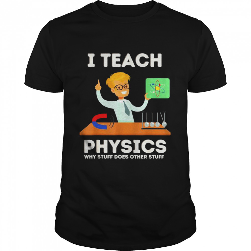 I Teach Physics Why Stuff Does Other Stuff Shirt