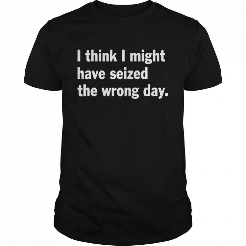 I Think I Might Have Seized The Wrong Day Quote Shirt I Think I Might Have Seized The Wrong Day Quote Shirt