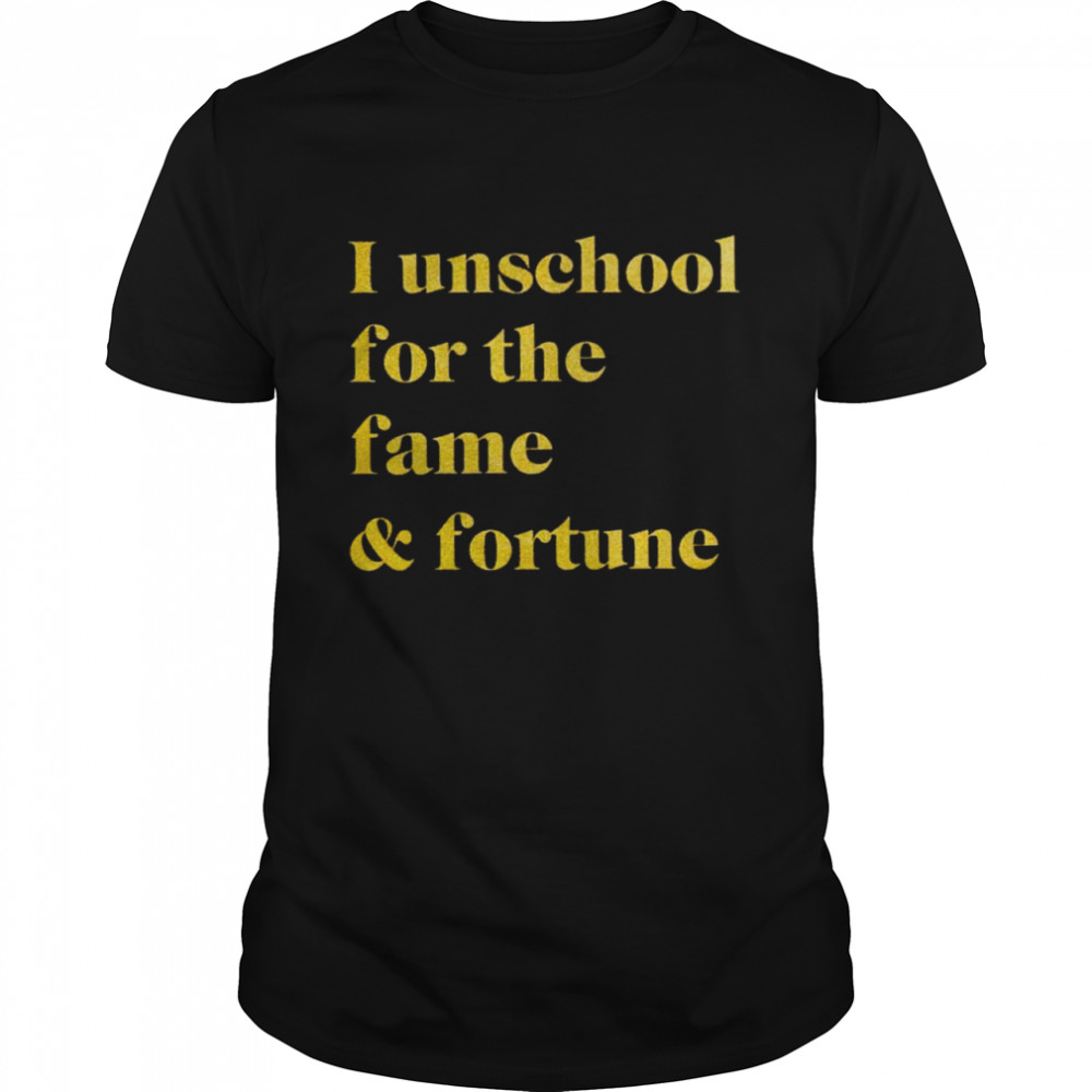 I Unschool For The Fame And Fortune Shirt
