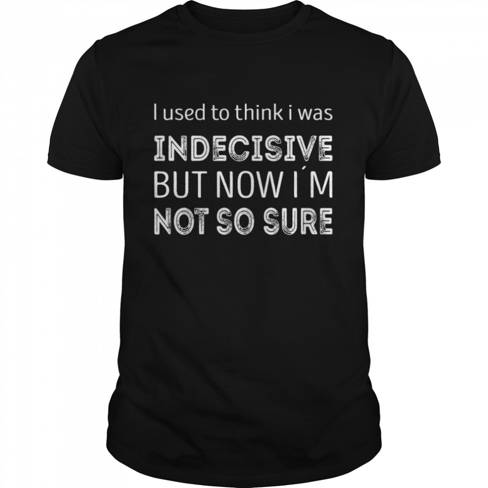 I Used To Think I Was Indecisive Now Iâ´M Not So Sure Shirt